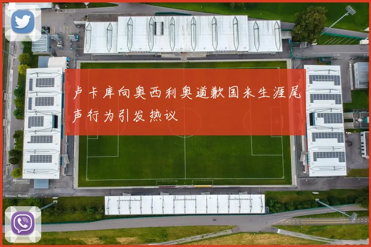 卢卡库向奥西利奥道歉国米生涯尾声行为引发热议