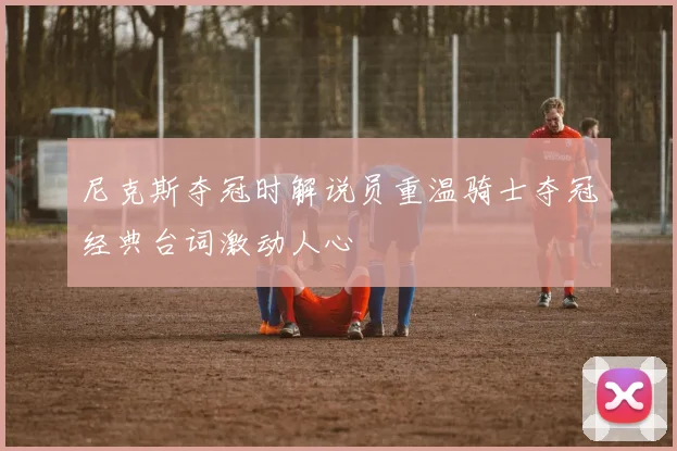 尼克斯夺冠时解说员重温骑士夺冠经典台词激动人心