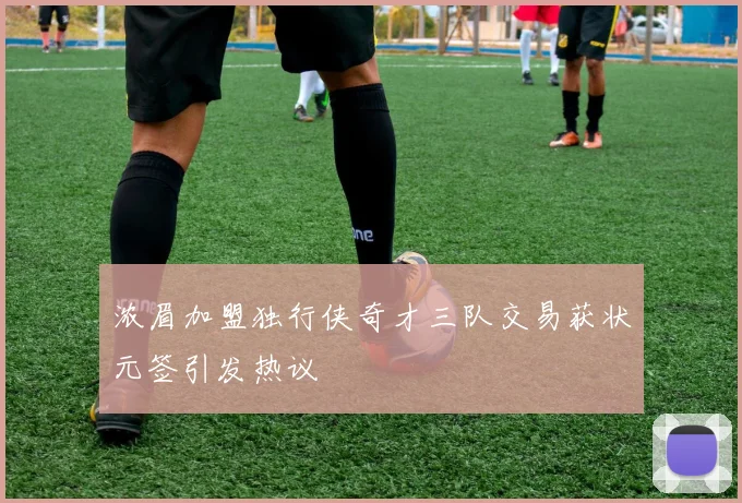 浓眉加盟独行侠奇才三队交易获状元签引发热议