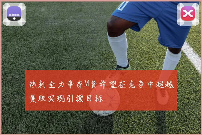 热刺全力争夺M费希望在竞争中超越曼联实现引援目标