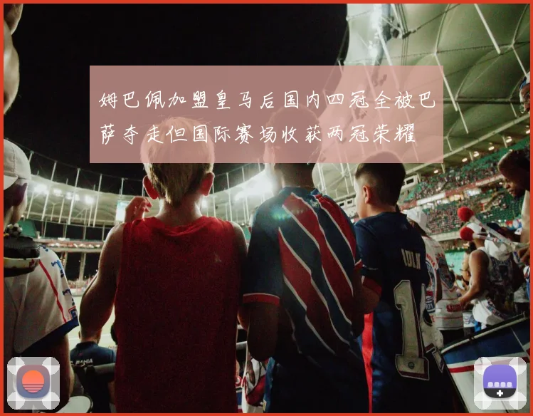 姆巴佩加盟皇马后国内四冠全被巴萨夺走但国际赛场收获两冠荣耀