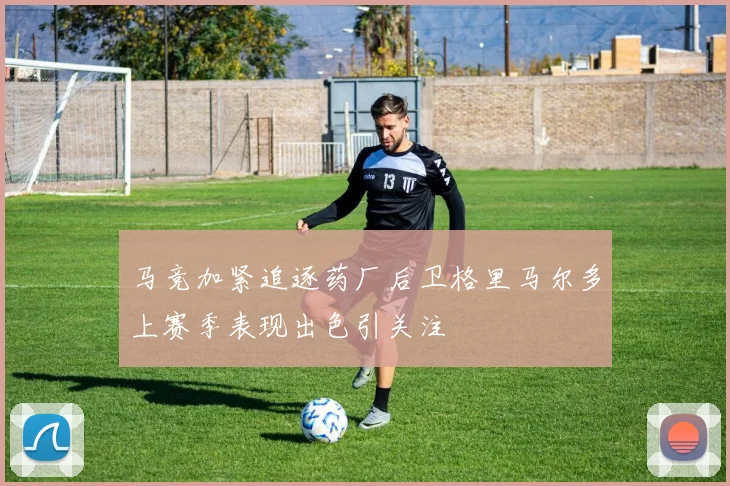 马竞加紧追逐药厂后卫格里马尔多上赛季表现出色引关注