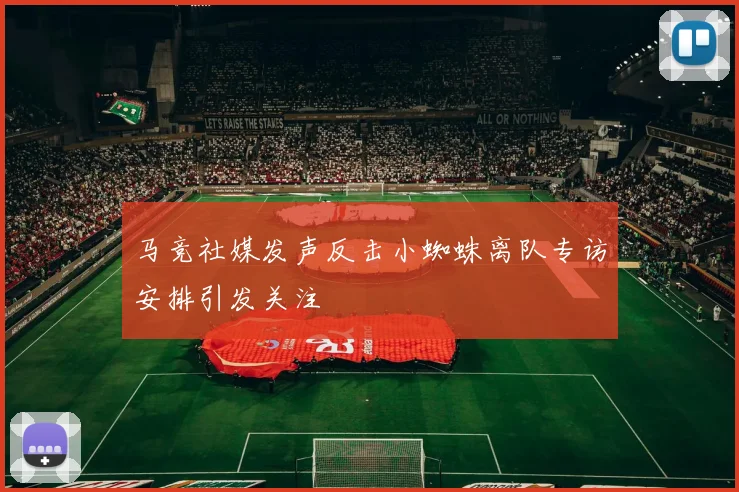 马竞社媒发声反击小蜘蛛离队专访安排引发关注