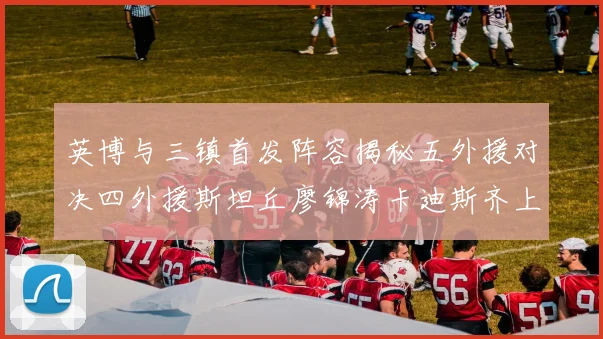 英博与三镇首发阵容揭秘五外援对决四外援斯坦丘廖锦涛卡迪斯齐上阵