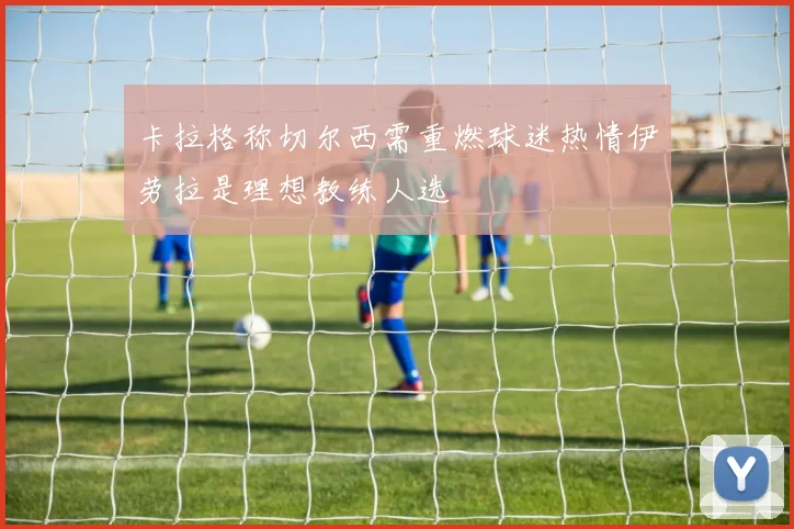 卡拉格称切尔西需重燃球迷热情伊劳拉是理想教练人选