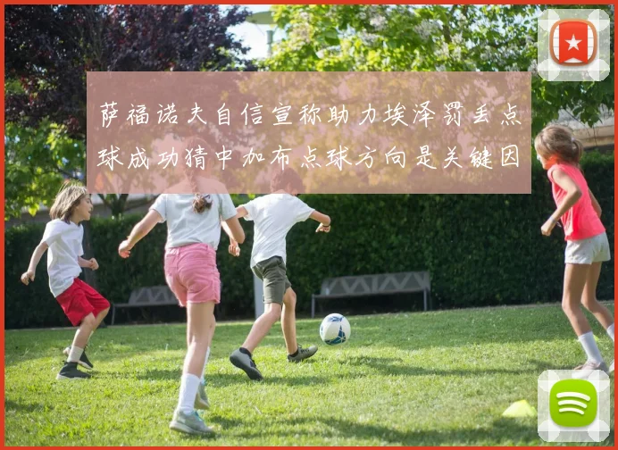 萨福诺夫自信宣称助力埃泽罚丢点球成功猜中加布点球方向是关键因素