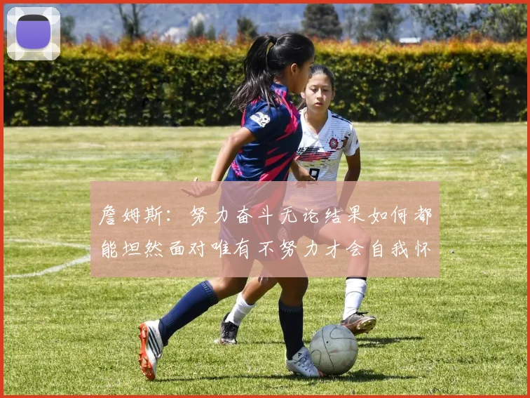 詹姆斯：努力奋斗无论结果如何都能坦然面对唯有不努力才会自我怀疑