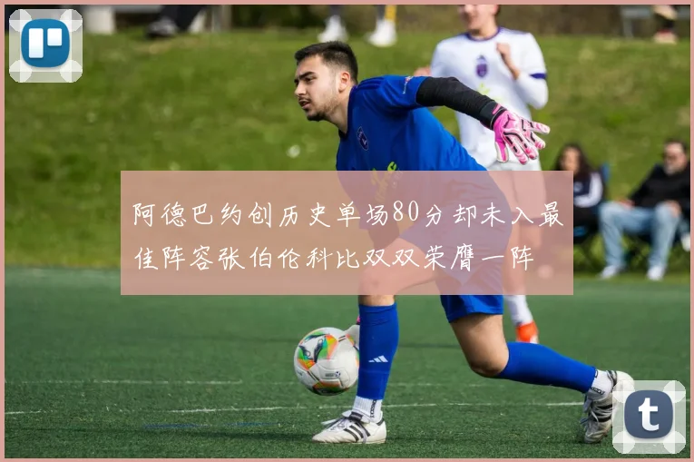 阿德巴约创历史单场80分却未入最佳阵容张伯伦科比双双荣膺一阵