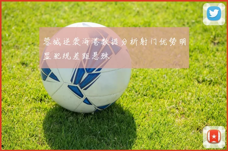 蓉城逆袭海港数据分析射门优势明显犯规差距悬殊