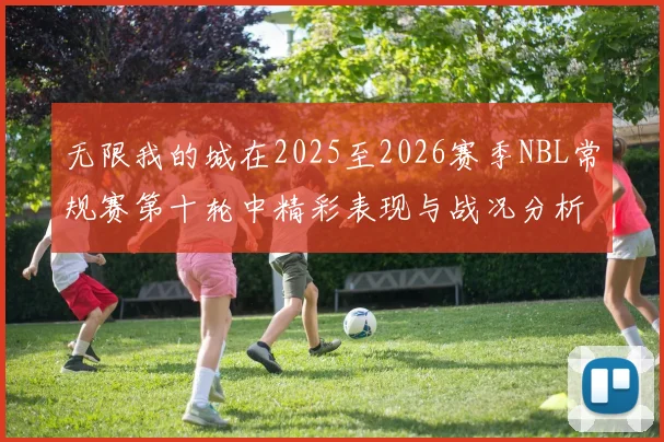 无限我的城在2025至2026赛季NBL常规赛第十轮中精彩表现与战况分析