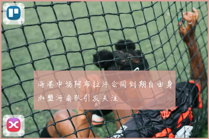 海港中场阿布拉汗合同到期自由身加盟河南队引发关注
