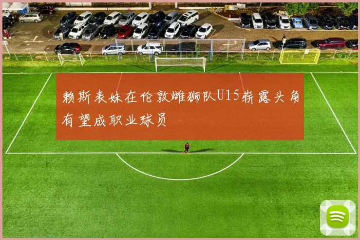 赖斯表妹在伦敦雌狮队U15崭露头角有望成职业球员