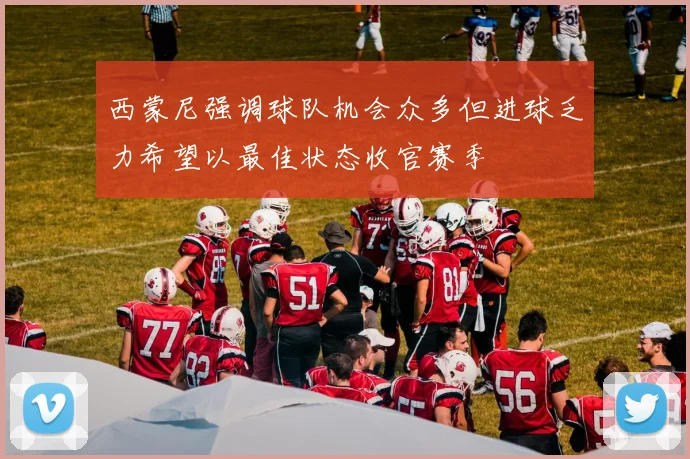 西蒙尼强调球队机会众多但进球乏力希望以最佳状态收官赛季