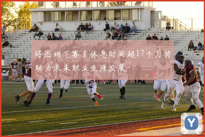 塔图姆下赛季休息时间超17个月将助力未来职业生涯发展