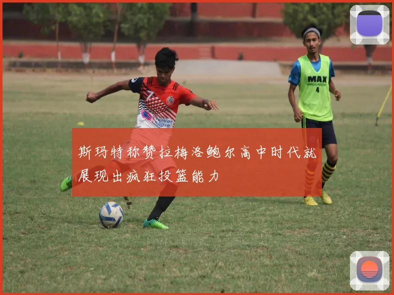 斯玛特称赞拉梅洛鲍尔高中时代就展现出疯狂投篮能力